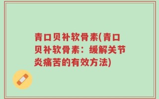 青口贝补软骨素(青口贝补软骨素：缓解关节炎痛苦的有效方法)