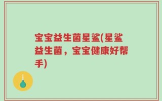 宝宝益生菌星鲨(星鲨益生菌，宝宝健康好帮手)