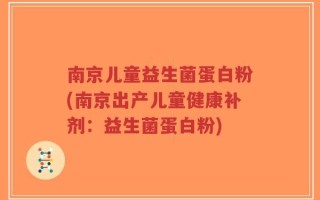 南京儿童益生菌蛋白粉(南京出产儿童健康补剂：益生菌蛋白粉)