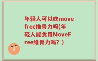 年轻人可以吃movefree维骨力吗(年轻人能食用MoveFree维骨力吗？)