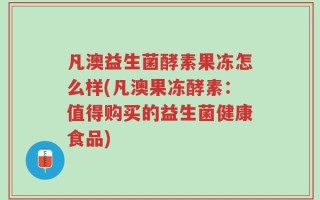凡澳益生菌酵素果冻怎么样(凡澳果冻酵素：值得购买的益生菌健康食品)