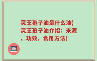 灵芝孢子油是什么油(灵芝孢子油介绍：来源、功效、食用方法)