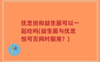 优思悦和益生菌可以一起吃吗(益生菌与优思悦可否同时服用？)