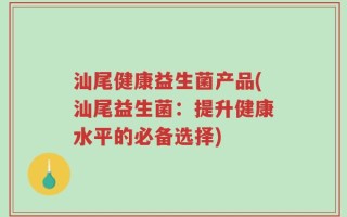 汕尾健康益生菌产品(汕尾益生菌：提升健康水平的必备选择)