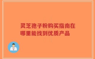 灵芝孢子粉购买指南在哪里能找到优质产品
