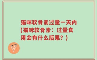 猫咪软骨素过量一天内(猫咪软骨素：过量食用会有什么后果？)