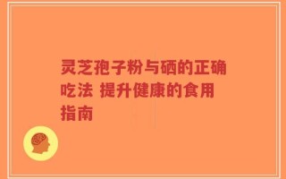 灵芝孢子粉与硒的正确吃法 提升健康的食用指南
