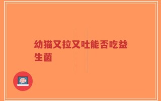 幼猫又拉又吐能否吃益生菌