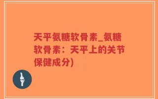 天平氨糖软骨素_氨糖软骨素：天平上的关节保健成分)