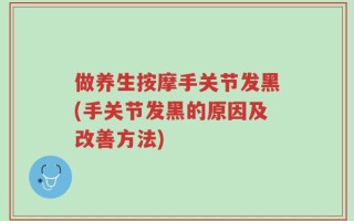 做养生按摩手关节发黑(手关节发黑的原因及改善方法)