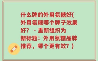什么牌的外用氨糖好(外用氨糖哪个牌子效果好？ - 重新组织为新标题：外用氨糖品牌推荐，哪个更有效？)