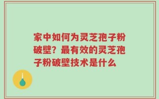 家中如何为灵芝孢子粉破壁？最有效的灵芝孢子粉破壁技术是什么