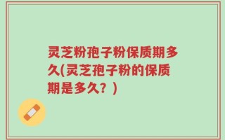 灵芝粉孢子粉保质期多久(灵芝孢子粉的保质期是多久？)