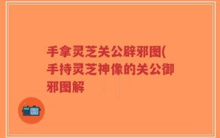 手拿灵芝关公辟邪图(手持灵芝神像的关公御邪图解