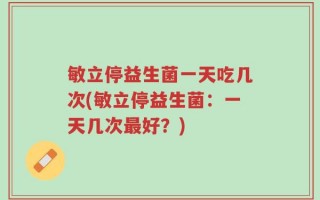 敏立停益生菌一天吃几次(敏立停益生菌：一天几次最好？)