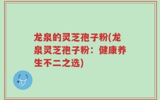 龙泉的灵芝孢子粉(龙泉灵芝孢子粉：健康养生不二之选)
