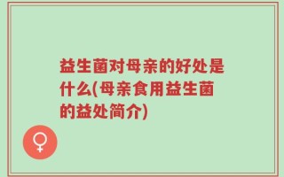 益生菌对母亲的好处是什么(母亲食用益生菌的益处简介)