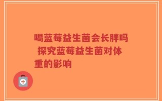 喝蓝莓益生菌会长胖吗 探究蓝莓益生菌对体重的影响