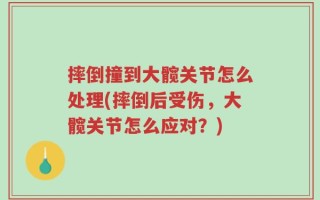 摔倒撞到大髋关节怎么处理(摔倒后受伤，大髋关节怎么应对？)