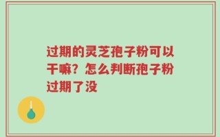 过期的灵芝孢子粉可以干嘛？怎么判断孢子粉过期了没