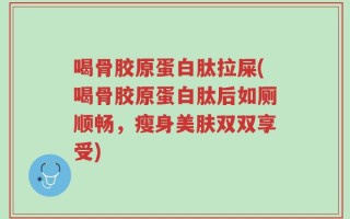 喝骨胶原蛋白肽拉屎(喝骨胶原蛋白肽后如厕顺畅，瘦身美肤双双享受)