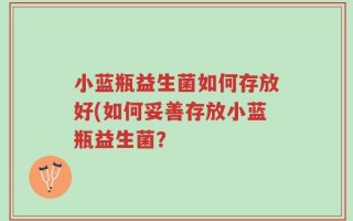 小蓝瓶益生菌如何存放好(如何妥善存放小蓝瓶益生菌？