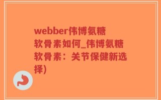 webber伟博氨糖软骨素如何_伟博氨糖软骨素：关节保健新选择)