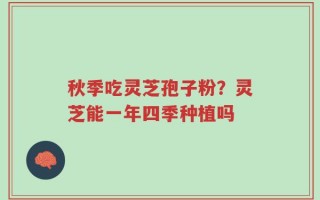 秋季吃灵芝孢子粉？灵芝能一年四季种植吗