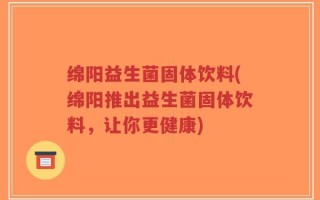 绵阳益生菌固体饮料(绵阳推出益生菌固体饮料，让你更健康)