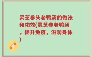 灵芝参头老鸭汤的做法和功效(灵芝参老鸭汤，提升免疫，滋润身体)