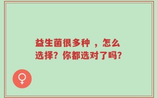 益生菌很多种 ，怎么选择？你都选对了吗？