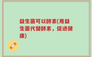 益生菌可以酵素(用益生菌代替酵素，促进健康)