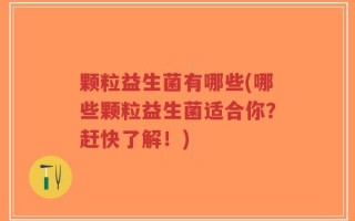 颗粒益生菌有哪些(哪些颗粒益生菌适合你？赶快了解！)