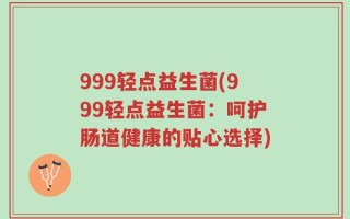 999轻点益生菌(999轻点益生菌：呵护肠道健康的贴心选择)