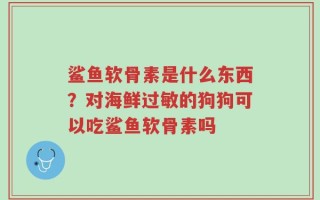 鲨鱼软骨素是什么东西？对海鲜过敏的狗狗可以吃鲨鱼软骨素吗