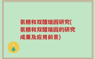 氨糖和双醋瑞因研究(氨糖和双醋瑞因的研究成果及应用前景)