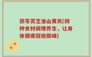 茯苓灵芝淮山黄芪(四种食材调理养生，让身体健康冠绝巅峰)