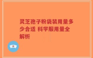 灵芝孢子粉袋装用量多少合适 科学服用量全解析