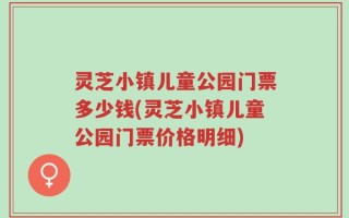 灵芝小镇儿童公园门票多少钱(灵芝小镇儿童公园门票价格明细)