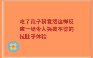 吃了孢子粉竟然这样反应一场令人哭笑不得的拉肚子体验
