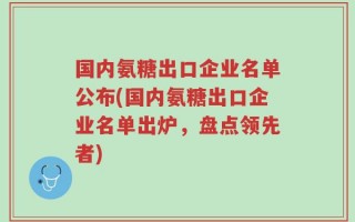 国内氨糖出口企业名单公布(国内氨糖出口企业名单出炉，盘点领先者)