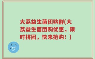 大荔益生菌团购群(大荔益生菌团购优惠，限时拼团，快来抢购！)