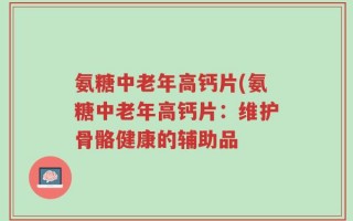 氨糖中老年高钙片(氨糖中老年高钙片：维护骨骼健康的辅助品
