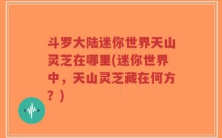 斗罗大陆迷你世界天山灵芝在哪里(迷你世界中，天山灵芝藏在何方？)