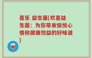 喜乐 益生菌(欢喜益生菌：为你带来愉悦心情和健康效益的好味道)