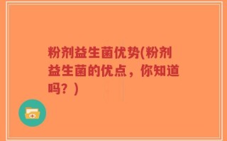 粉剂益生菌优势(粉剂益生菌的优点，你知道吗？)