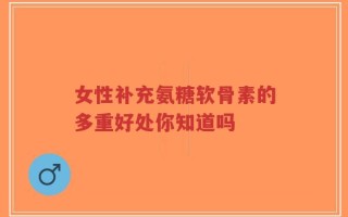女性补充氨糖软骨素的多重好处你知道吗