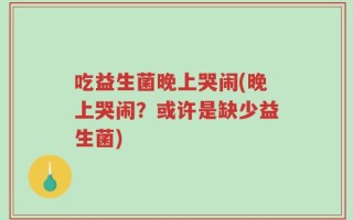 吃益生菌晚上哭闹(晚上哭闹？或许是缺少益生菌)