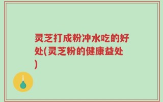 灵芝打成粉冲水吃的好处(灵芝粉的健康益处)