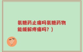 氨糖药止痛吗氨糖药物能缓解疼痛吗？)